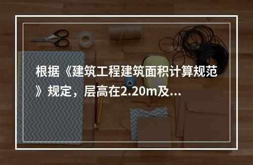 根据《建筑工程建筑面积计算规范》规定，层高在2.20m及以上