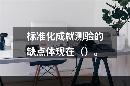 标准化成就测验的缺点体现在（）。