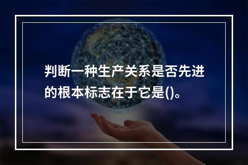 判断一种生产关系是否先进的根本标志在于它是()。