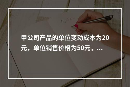 甲公司产品的单位变动成本为20元，单位销售价格为50元，销售