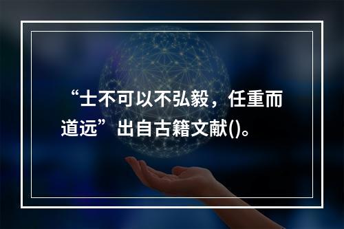 “士不可以不弘毅，任重而道远”出自古籍文献()。