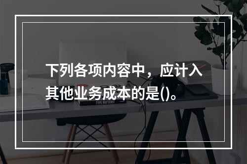 下列各项内容中，应计入其他业务成本的是()。