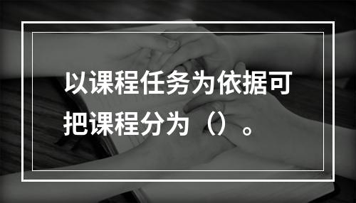 以课程任务为依据可把课程分为（）。