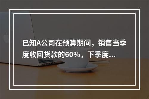 已知A公司在预算期间，销售当季度收回货款的60%，下季度收回