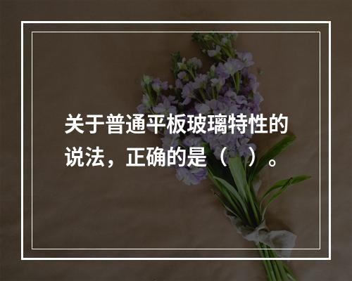 关于普通平板玻璃特性的说法，正确的是（ ）。