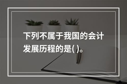 下列不属于我国的会计发展历程的是( )。