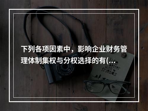 下列各项因素中，影响企业财务管理体制集权与分权选择的有()。