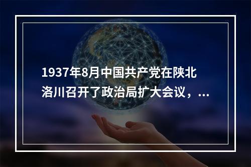 1937年8月中国共产党在陕北洛川召开了政治局扩大会议，提出