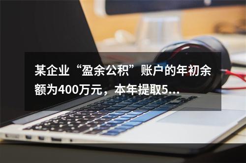 某企业“盈余公积”账户的年初余额为400万元，本年提取540