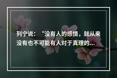 列宁说：“没有人的感情，就从来没有也不可能有人对于真理的追求