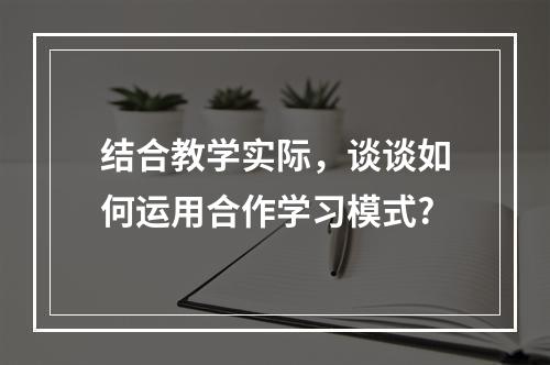 结合教学实际，谈谈如何运用合作学习模式?