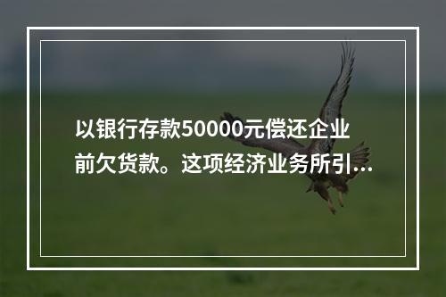 以银行存款50000元偿还企业前欠货款。这项经济业务所引起的