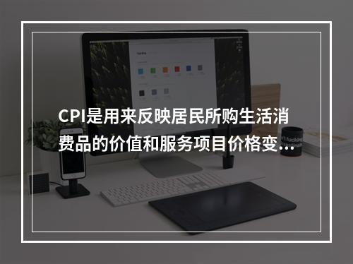 CPI是用来反映居民所购生活消费品的价值和服务项目价格变动趋