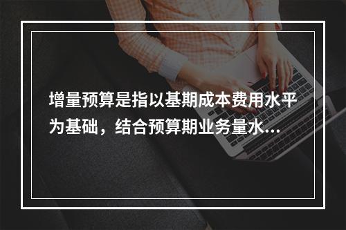 增量预算是指以基期成本费用水平为基础，结合预算期业务量水平及