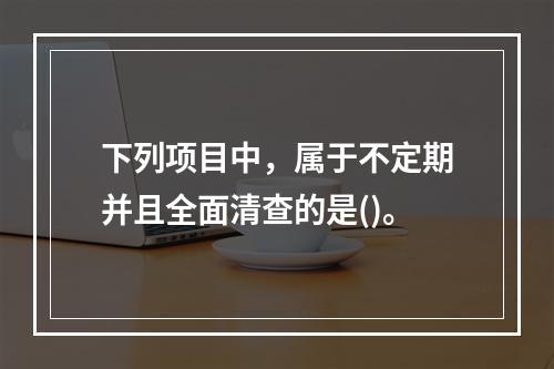 下列项目中，属于不定期并且全面清查的是()。