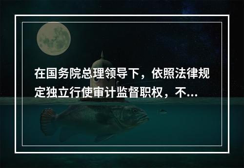 在国务院总理领导下，依照法律规定独立行使审计监督职权，不受其