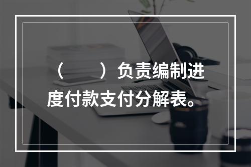 （　　）负责编制进度付款支付分解表。