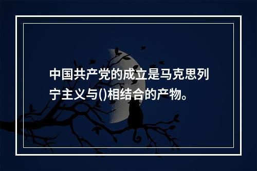 中国共产党的成立是马克思列宁主义与()相结合的产物。