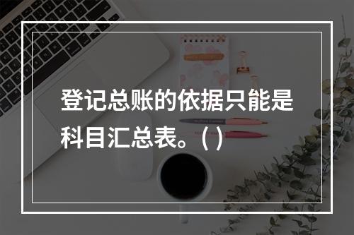 登记总账的依据只能是科目汇总表。( )