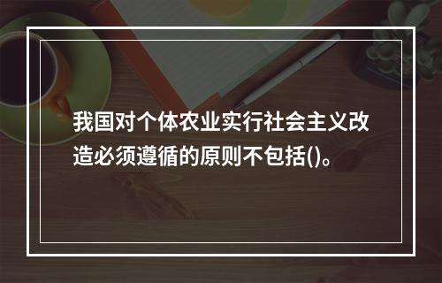 我国对个体农业实行社会主义改造必须遵循的原则不包括()。