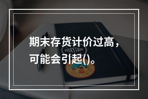 期末存货计价过高，可能会引起()。