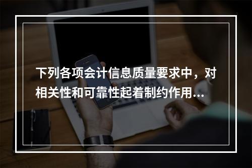 下列各项会计信息质量要求中，对相关性和可靠性起着制约作用的是