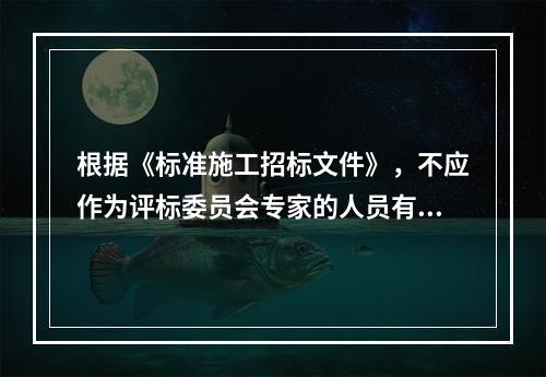 根据《标准施工招标文件》，不应作为评标委员会专家的人员有（