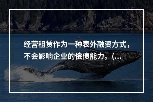 经营租赁作为一种表外融资方式，不会影响企业的偿债能力。()