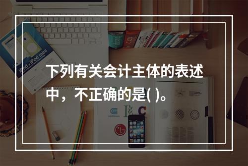 下列有关会计主体的表述中，不正确的是( )。