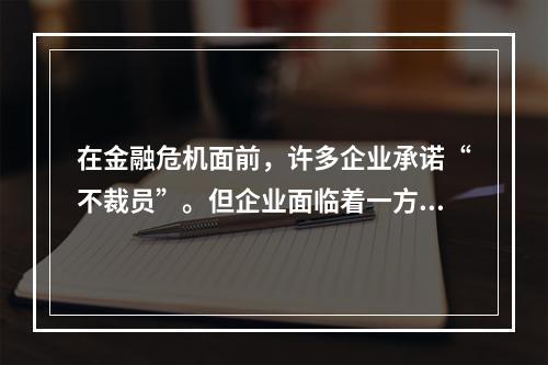 在金融危机面前，许多企业承诺“不裁员”。但企业面临着一方面不