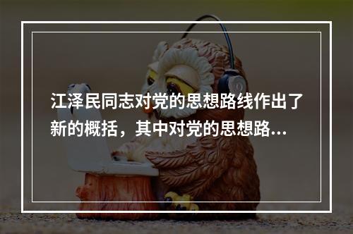 江泽民同志对党的思想路线作出了新的概括，其中对党的思想路线进