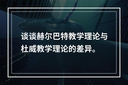 谈谈赫尔巴特教学理论与杜威教学理论的差异。