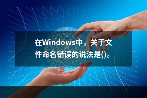 在Windows中，关于文件命名错误的说法是()。