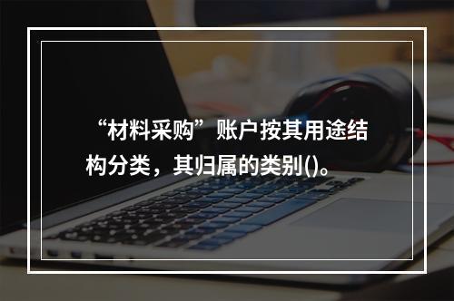 “材料采购”账户按其用途结构分类，其归属的类别()。