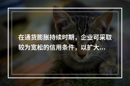 在通货膨胀持续时期，企业可采取较为宽松的信用条件，以扩大销售