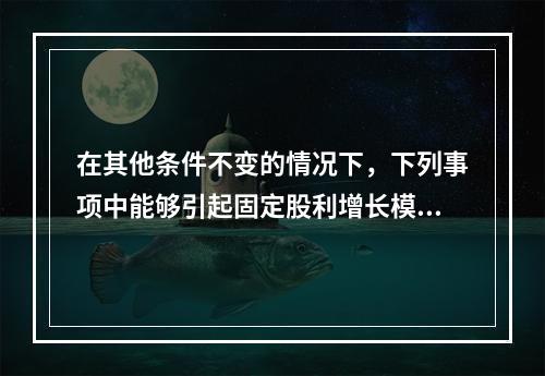 在其他条件不变的情况下，下列事项中能够引起固定股利增长模型下