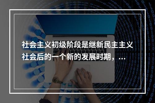 社会主义初级阶段是继新民主主义社会后的一个新的发展时期，它同