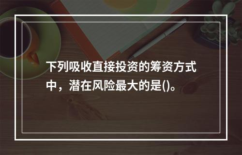 下列吸收直接投资的筹资方式中，潜在风险最大的是()。