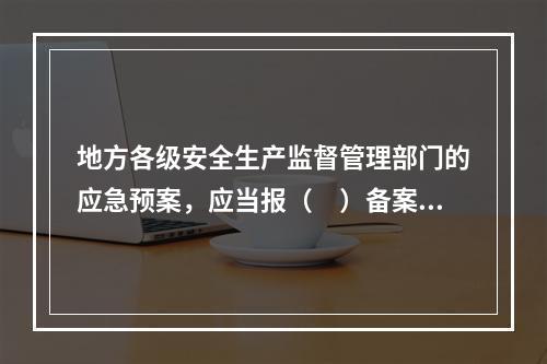 地方各级安全生产监督管理部门的应急预案，应当报（　）备案。