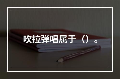 吹拉弹唱属于（）。