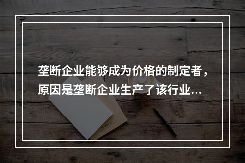 垄断企业能够成为价格的制定者，原因是垄断企业生产了该行业的全