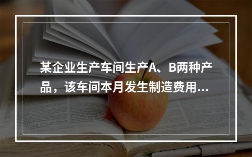 某企业生产车间生产A、B两种产品，该车间本月发生制造费用24