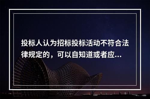 投标人认为招标投标活动不符合法律规定的，可以自知道或者应当知