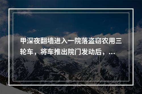 甲深夜翻墙进入一院落盗窃农用三轮车，将车推出院门发动后，被主