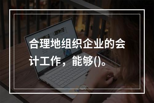 合理地组织企业的会计工作，能够()。