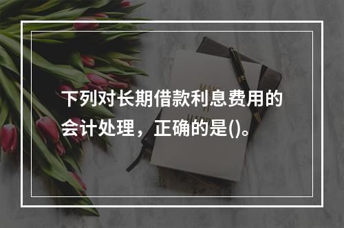 下列对长期借款利息费用的会计处理，正确的是()。