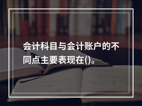 会计科目与会计账户的不同点主要表现在()。