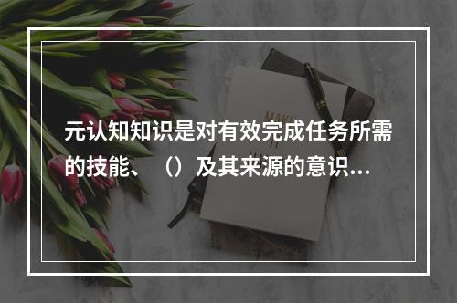 元认知知识是对有效完成任务所需的技能、（）及其来源的意识。