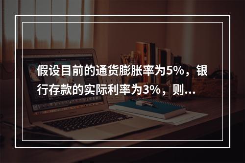 假设目前的通货膨胀率为5%，银行存款的实际利率为3%，则名义