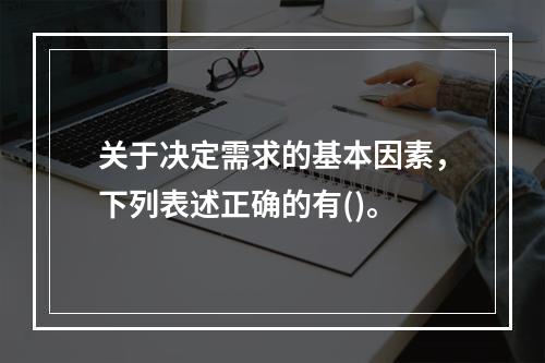 关于决定需求的基本因素，下列表述正确的有()。